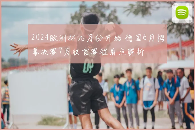 2024欧洲杯几月份开始 德国6月揭幕决赛7月收官赛程看点解析