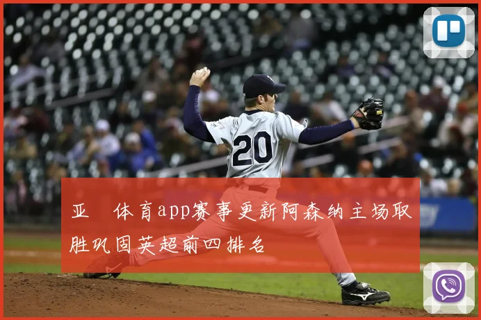 亚愽体育app赛事更新阿森纳主场取胜巩固英超前四排名
