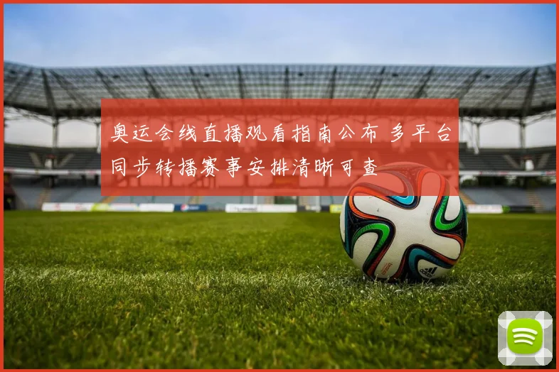 奥运会线直播观看指南公布 多平台同步转播赛事安排清晰可查