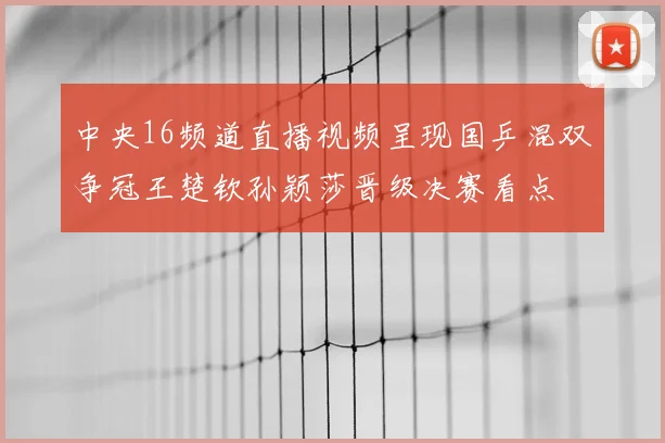 中央16频道直播视频呈现国乒混双争冠王楚钦孙颖莎晋级决赛看点