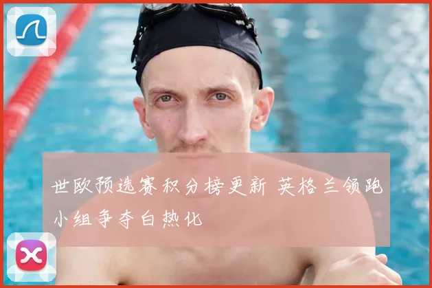 世欧预选赛积分榜更新 英格兰领跑小组争夺白热化