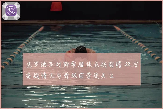 克罗地亚对阵希腊焦点战前瞻 双方备战情况与晋级前景受关注