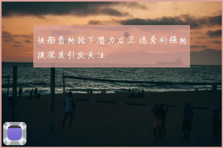 快船首轮抢下潜力后卫 选秀补强轮换深度引发关注