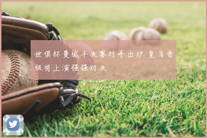 世俱杯曼城半决赛对手出炉 皇马晋级将上演强强对决
