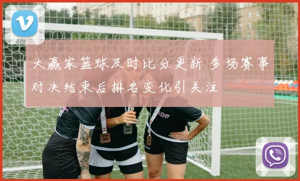 大赢家篮球及时比分更新 多场赛事对决结束后排名变化引关注
