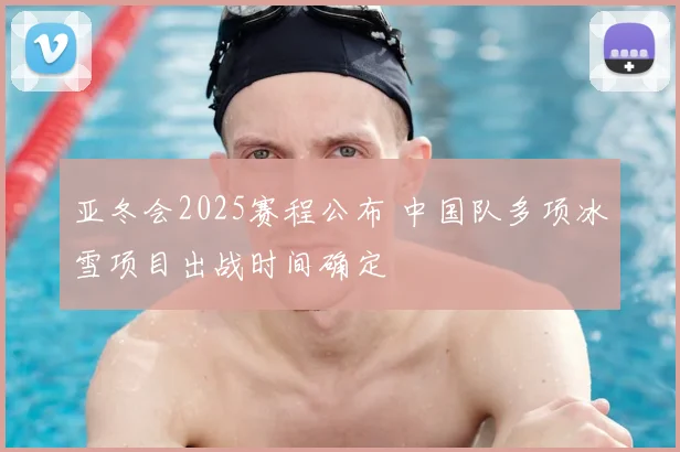 亚冬会2025赛程公布 中国队多项冰雪项目出战时间确定