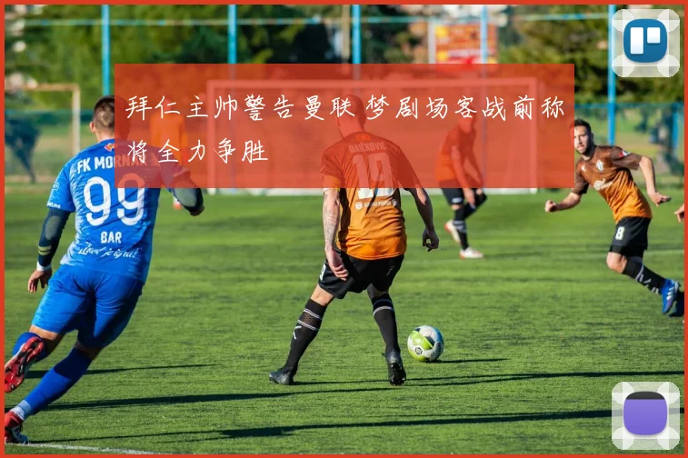 拜仁主帅警告曼联 梦剧场客战前称将全力争胜