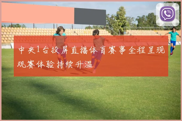 中央1台投屏直播体育赛事全程呈现观赛体验持续升温