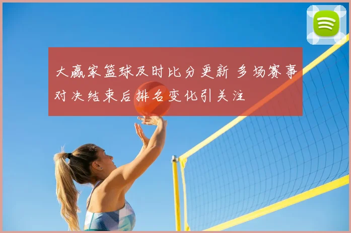 大赢家篮球及时比分更新 多场赛事对决结束后排名变化引关注