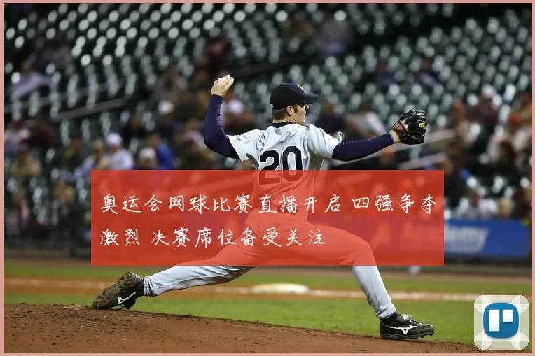 奥运会网球比赛直播开启 四强争夺激烈 决赛席位备受关注