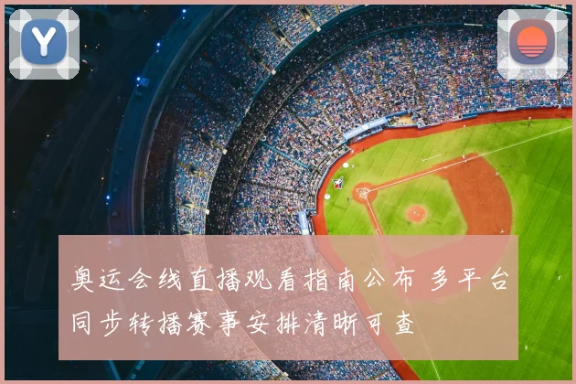 奥运会线直播观看指南公布 多平台同步转播赛事安排清晰可查