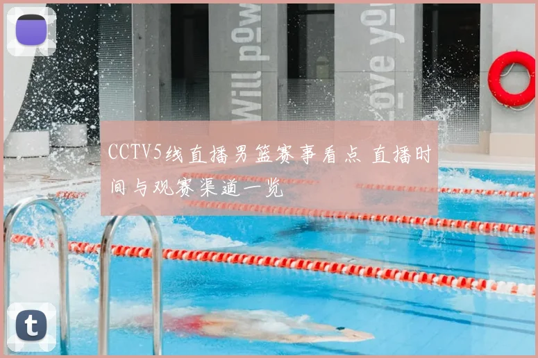 CCTV5线直播男篮赛事看点 直播时间与观赛渠道一览